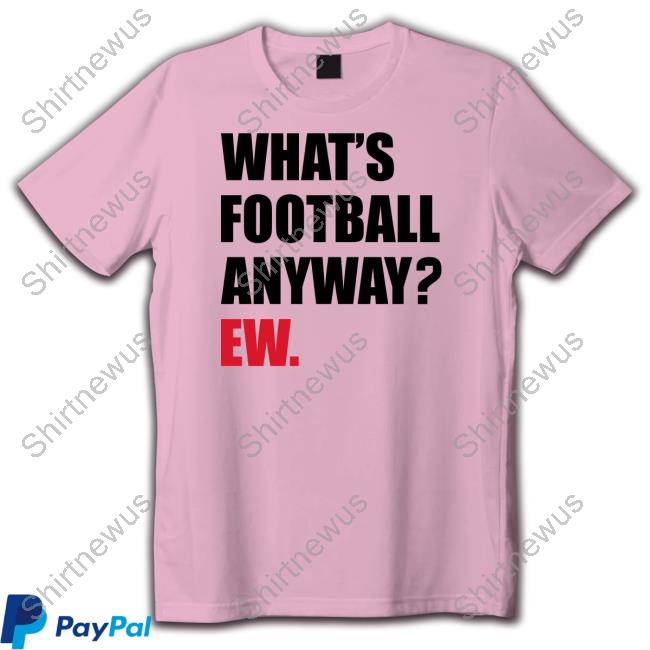 What's Football Anyway Ew Tee Shirt What's Football Anyway Ew Tee