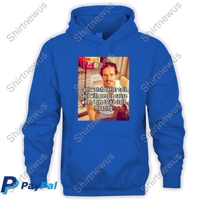 Shirts That Go Hard Cant Watch Better Call Saul With People Cause When I See Lalo I Start Moaning Shirts