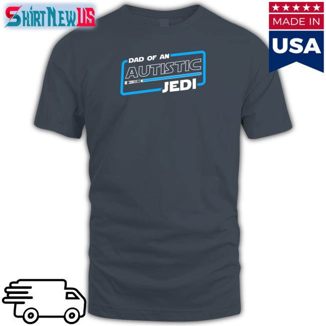 Autism Dad Dad Of An Autistic Jedi Shirt Shirts That Go Hard