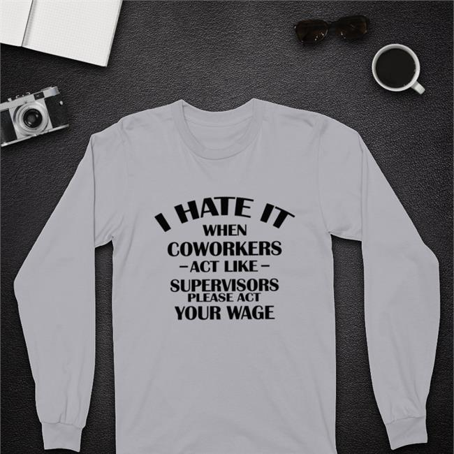 Hate When It Coworkers Act Like Supervisors Please Act Your Wage T Shirt