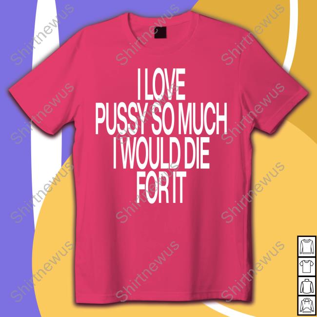I Love Pussy So Much I Would Die For It T Shirts Instagram Ohfold