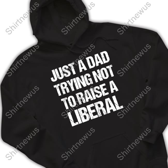 Just A Dad Trying Not To Raise Liberals Shirt Zeek Arkham