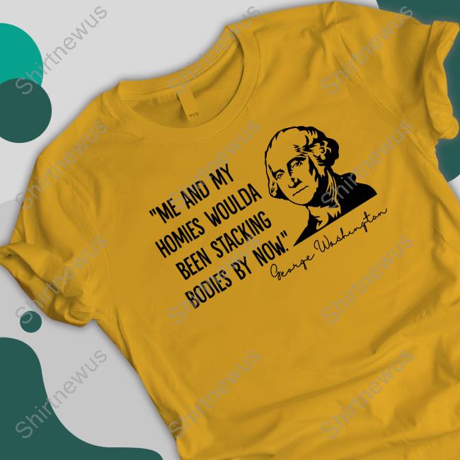 Me And My Homies Woulda Been Stacking Bodies By Now Shirt
