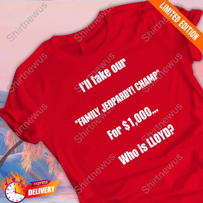 I'll Take Our Family Jeopardy Champ For $1,000 Who Is Lloyd Shirt Funny I'll Take Our Family Jeopardy Champ For $1,000 Who Is Lloyd Tee
