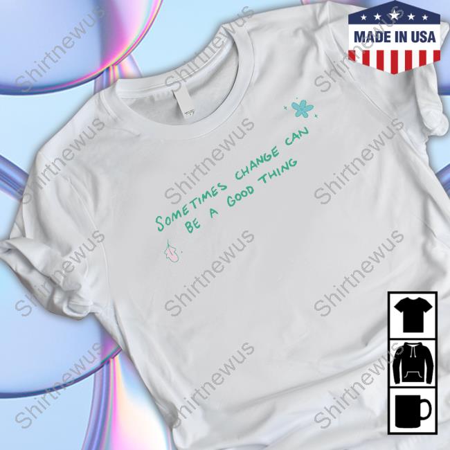 Official Sometimes Change Can Be A Good Thing T Shirts