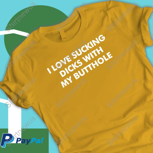 I Love Sucking Dicks With My Butthole T Shirt
