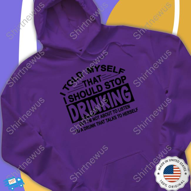 I Told Myself That I Should Stop Drinking But I'm Not About To Listen To A Drunk That Talk To Herself Hoodie