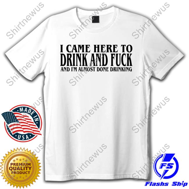 I Came Here To Drink And Fuck Shirt New