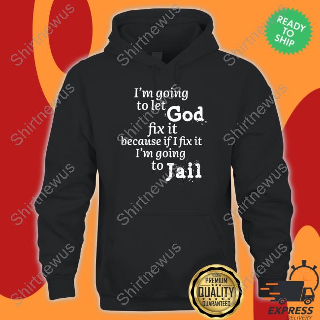 I’M Going To Let God Fix It Because If I Fix It I’M Going To Jail Shirt Mustangman_Tx