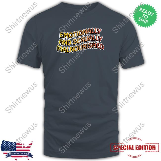 Emotionally And Sexually Malnourished T Shirt Emotionally And Sexually Malnourished T Shirt