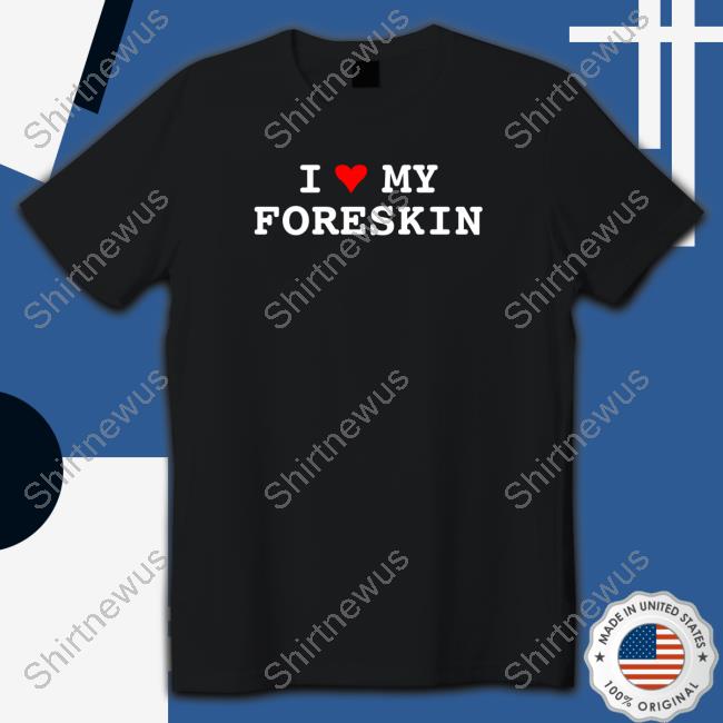 I Love My Foreskin TShirts Shirts That Go Hard