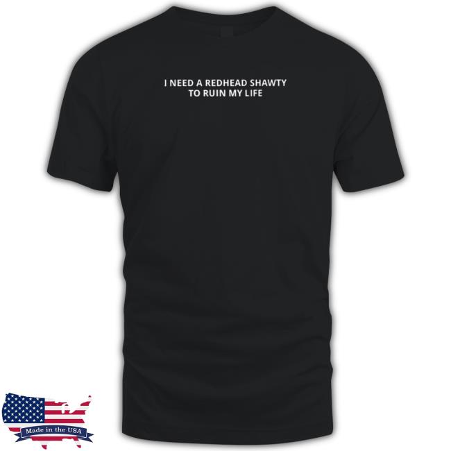I need a redhead shawty to ruin my life Shirt