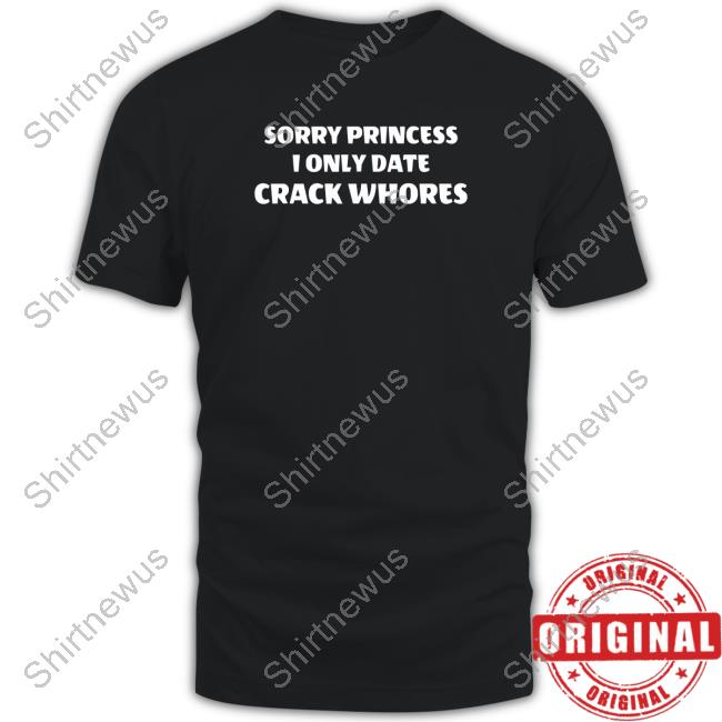 Sorry Princess I Only Date Crack Whores Tee Shirt Leon #Freeslashajit