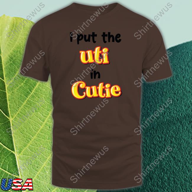 Shirts That Go Hard I Put The Uti In Cutie T Shirt