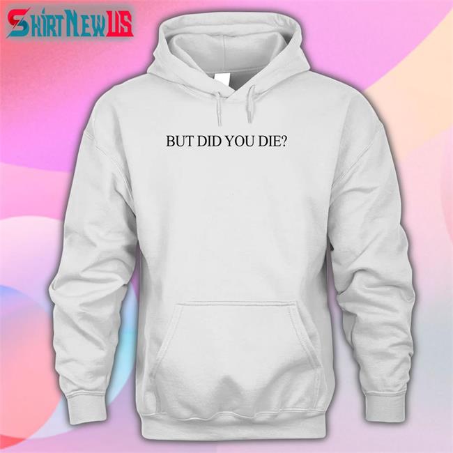 But Did You Die Shirt Shirts That Go Hard
