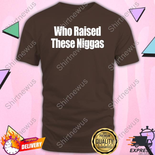 Who Raised These Niggas T Shirt