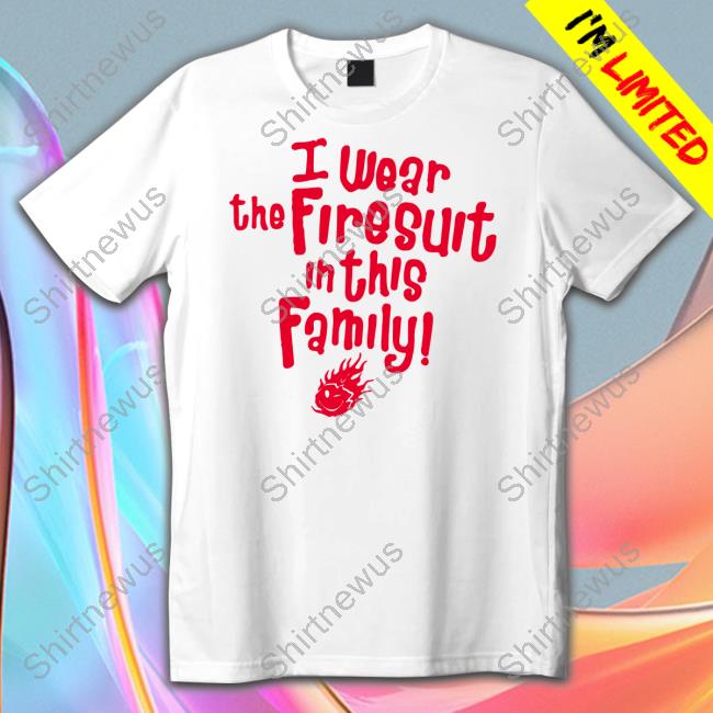 Happys E I Wear The Firesuit In This Family Free Tee