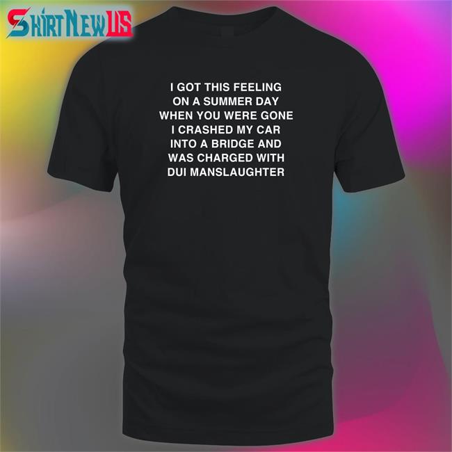 Shirts That Go Hard I Got This Feeling On A Summer Day When You Were Gone I Crashed My Car Into A Bridge And Was Charged With Dui Manslaughter Hoodies Thegoodshirts Merch