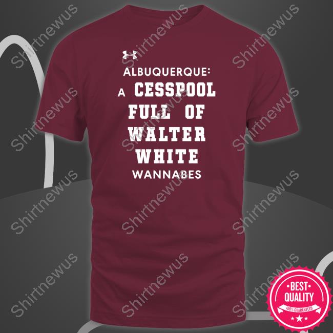 Shirts That Go Hard Albuquerque A Cesspool Full Of Walter White Wannabes Shirt Official Albuquerque A Cesspool Full Of Walter White Wannabes Shirt