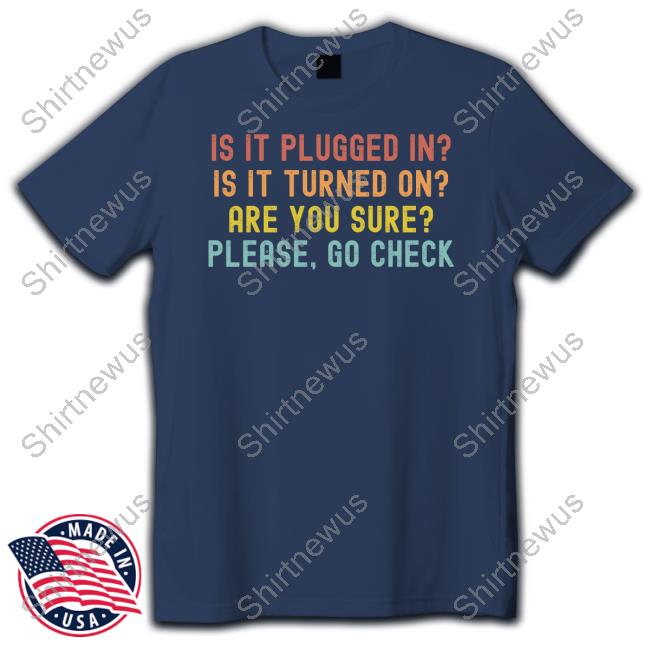 Official Is It Plugged In Is It Turned On Are You Sure Please Go Check Shirt