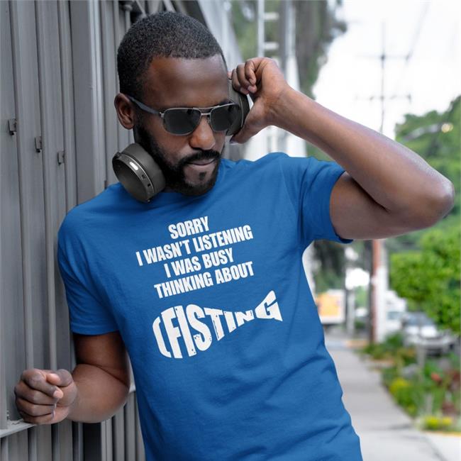 Sorry I Wasn't Listening I Was Busy Thinking About Fisting Shirt Shirts That Go Hard Goodshirts Merch
