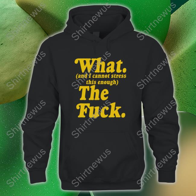 What And I Cannot Stress This Enough The Fuck Shirt