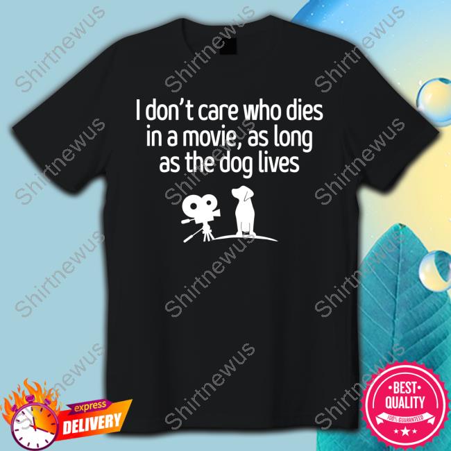 Shirts That Go Hard I Don't Care Who Dies In A Movie As Long As The Dog Lives T-Shirt