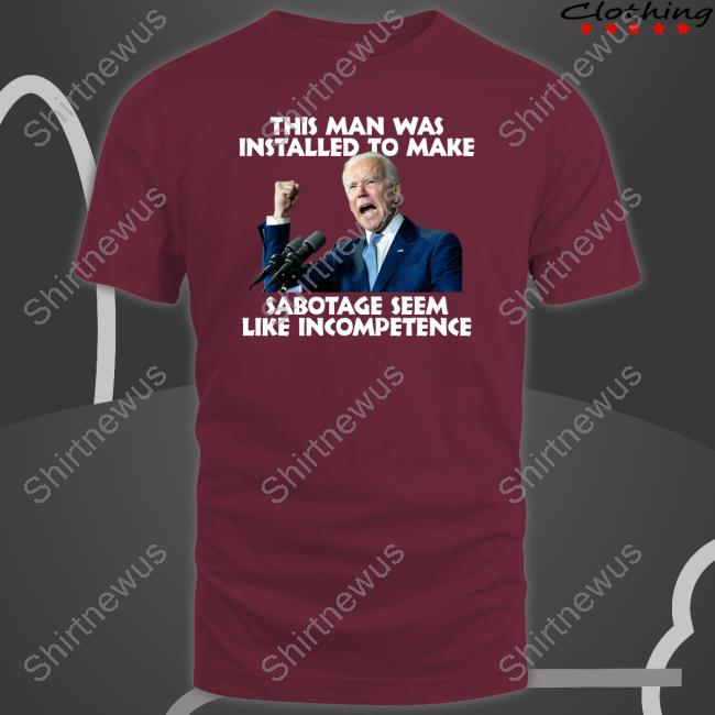 Joe Biden This Man Was Installed To Make Sabotage Seem Like Incompetence Shirt