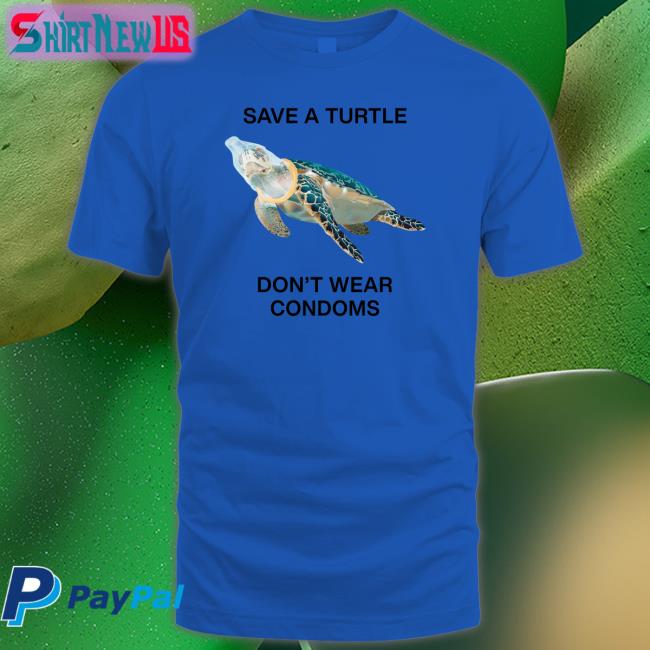 Goodshirts Merch Save A Turtle Don't Wear Condoms Shirt Shirts That Go Hard