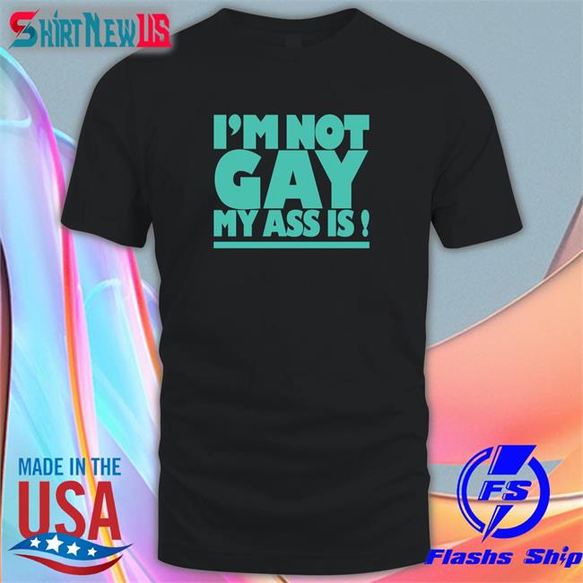 Shirts That Go Hard Shirtsthtgohard I'm Not Gay My Ass Is Shirt