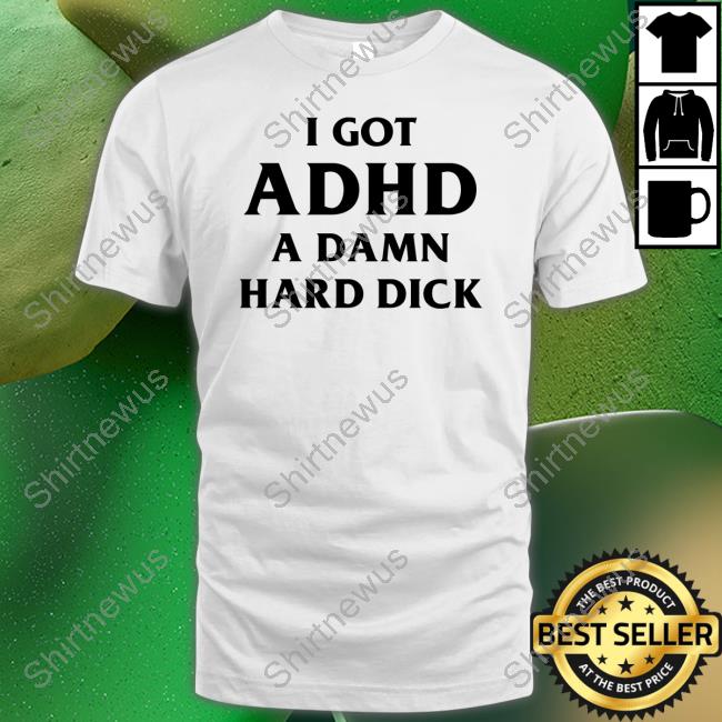 I Got Adhd A Damn Hard Dick Shirts