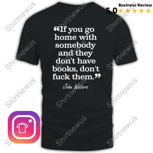 If You Go Home With Somebody And They Don't Have Books Don't Fuck Them T Shirts