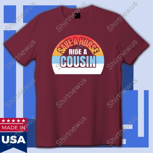 Save A Horse Save Ride A Cousin Tee Shirt Save A Horse Save Ride A Cousin Hoodie
