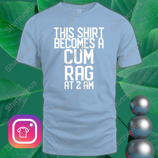 This Shirt I Becomes A Cum Rag At 2 Am T Shirt Shirts That Go Hard Shirtsthtgohard