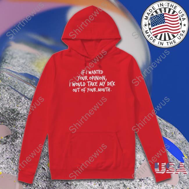 If I Wanted Your Opinion I Would Take My Dick Out Of Your Mouth Shirt New