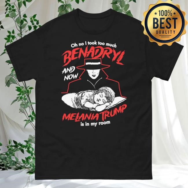 Oh No I Took Too Much Benadryl And Now Melania Trump Is In My Room Shirt