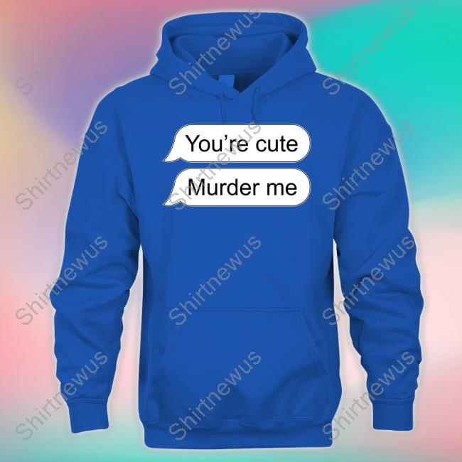 Official You're Cute Murder Me T Shirt