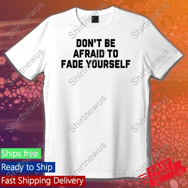 Don't Be Afraid To Fade Yourself Tee Shirt