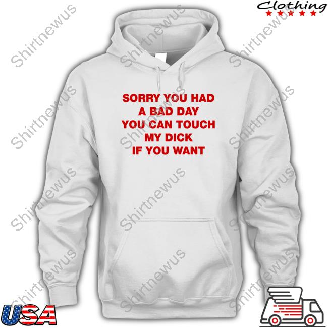 Sorry You Had A Bad Day You Can Touch My Dick If You Want T-Shirt Shirts That Go Hard Twitter