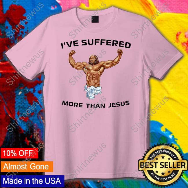 I've Suffered More Than Jesus T-Shirt Shirts That Go Hard I've Suffered More Than Jesus Sweatshirt