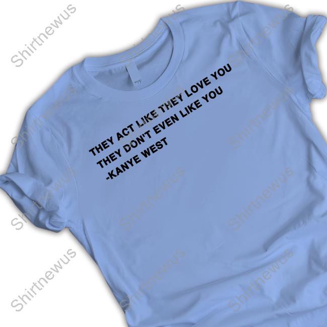 They Act Like They Love You They Don't Even Like You Kanye West Shirt