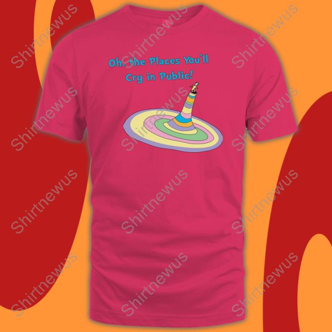 Shirts That Go Hard Oh The Places You'll Cry In Public Tee Shirt