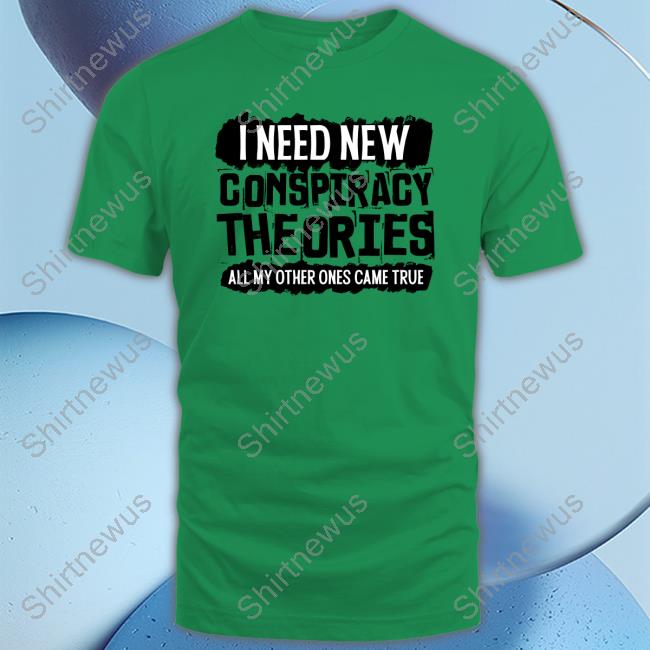 I Need New Conspiracy Theories All My Other Ones Came True T Shirt