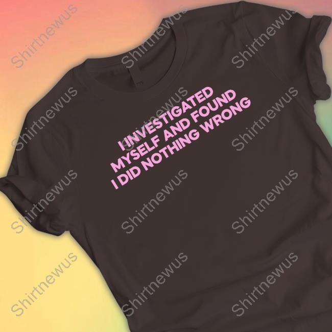 I Investigated Myself And Found I Did Nothing Wrong Shirts Cray Music I Investigated Myself And Found I Did Nothing Wrong Shirt